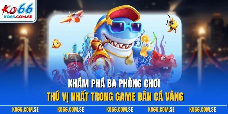 Khám phá ba phòng chơi thú vị nhất trong game bắn cá vàng