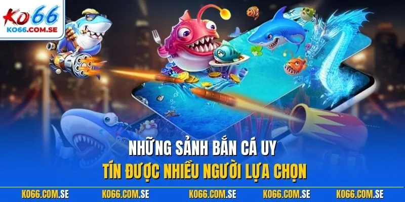 Những sảnh bắn cá uy tín được nhiều người lựa chọn