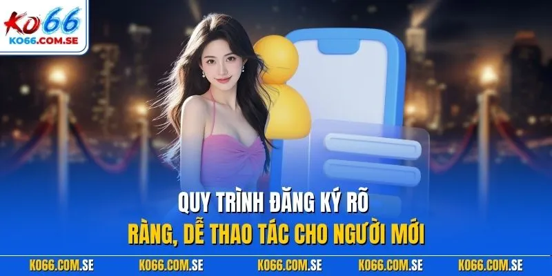 Quy trình đăng ký rõ ràng, dễ thao tác cho người mới