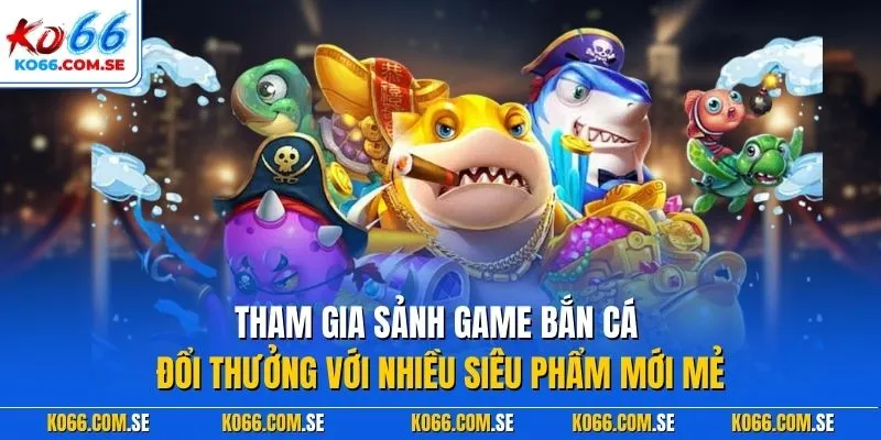 Tham gia sảnh game bắn cá đổi thưởng với nhiều siêu phẩm mới mẻ