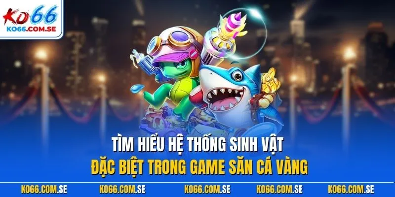 Tìm hiểu hệ thống sinh vật đặc biệt trong game săn cá vàng