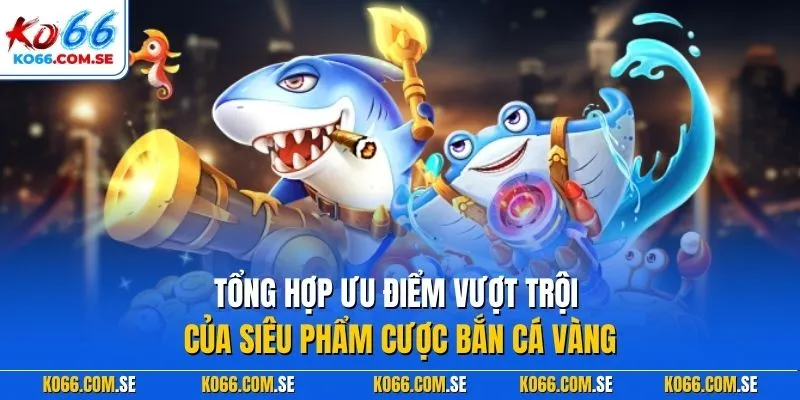 Tổng hợp ưu điểm vượt trội của siêu phẩm cược bắn cá vàng