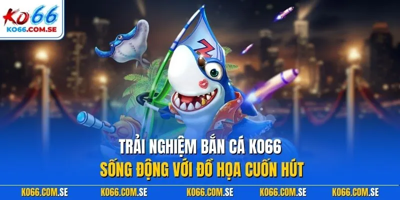 Trải nghiệm bắn cá KO66 sống động với đồ họa cuốn hút