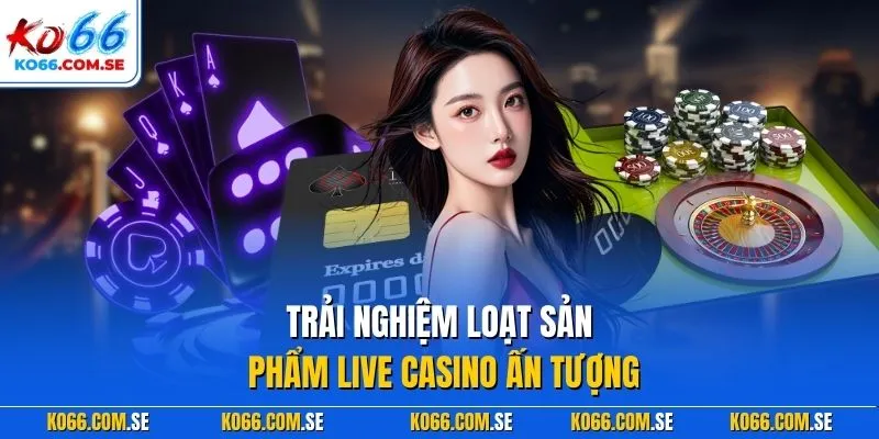 Trải nghiệm loạt sản phẩm live casino ấn tượng