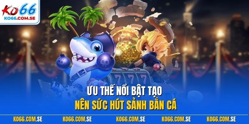 Ưu thế nổi bật tạo nên sức hút sảnh bắn cá